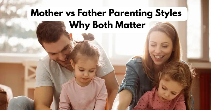 Mother vs Father Parenting Styles: Why Both Matter